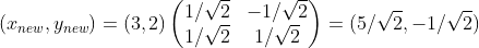 (x_{new}, y_{new}) =(3, 2 )\begin{pmatrix} 1/\sqrt{2} &-1/\sqrt{2} \ 1/\sqrt{2}& 1/\sqrt{2} \end{pmatrix}=(5/\sqrt{2}, -1/\sqrt{2})