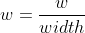 w = \frac{w}{width}